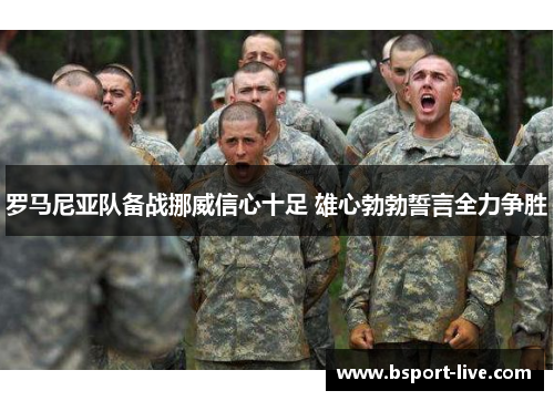 罗马尼亚队备战挪威信心十足 雄心勃勃誓言全力争胜