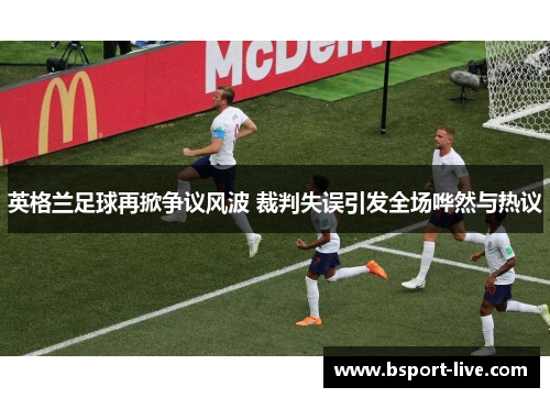 英格兰足球再掀争议风波 裁判失误引发全场哗然与热议