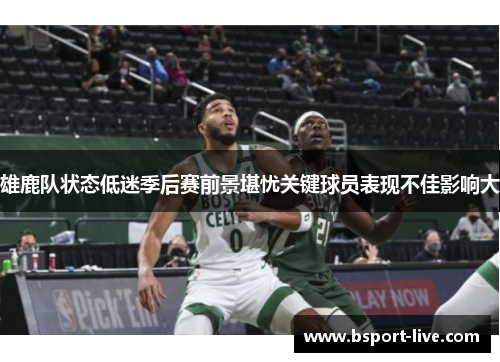 雄鹿队状态低迷季后赛前景堪忧关键球员表现不佳影响大