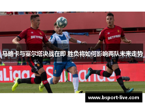 马略卡与塞尔塔决战在即 胜负将如何影响两队未来走势