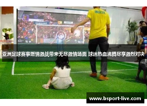 亚洲足球赛事燃情激战带来无尽激情场面 球迷热血沸腾尽享激烈对决