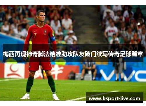 梅西再现神奇脚法精准助攻队友破门续写传奇足球篇章