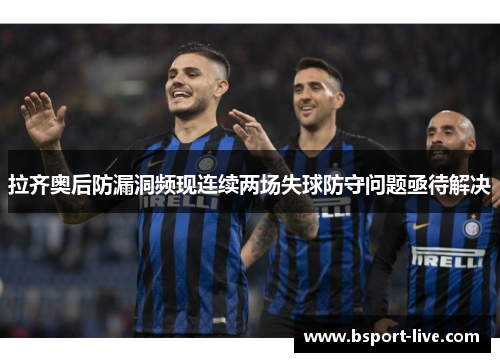 拉齐奥后防漏洞频现连续两场失球防守问题亟待解决