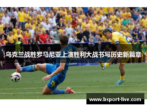 乌克兰战胜罗马尼亚上演胜利大战书写历史新篇章