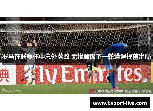罗马在联赛杯中意外落败 无缘晋级下一轮遭遇提前出局