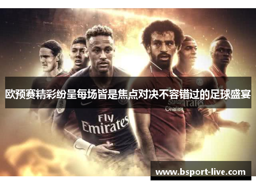 欧预赛精彩纷呈每场皆是焦点对决不容错过的足球盛宴