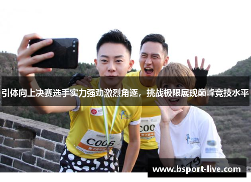 引体向上决赛选手实力强劲激烈角逐，挑战极限展现巅峰竞技水平