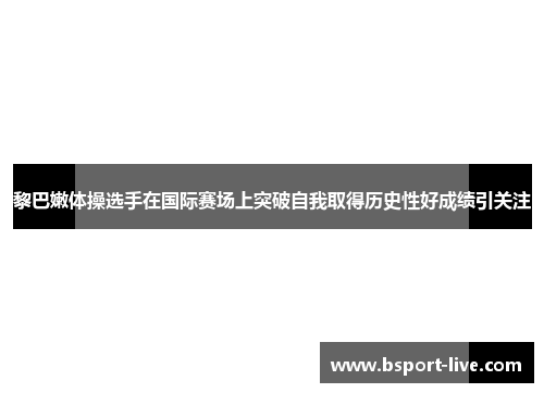 黎巴嫩体操选手在国际赛场上突破自我取得历史性好成绩引关注