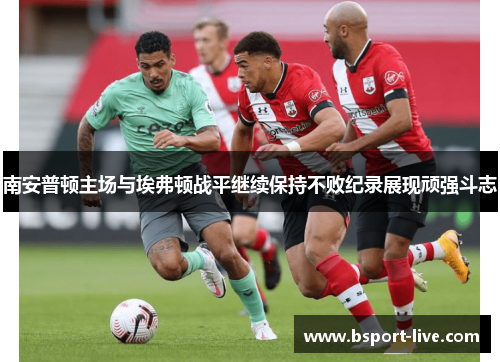 南安普顿主场与埃弗顿战平继续保持不败纪录展现顽强斗志