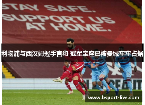 利物浦与西汉姆握手言和 冠军宝座已被曼城牢牢占据