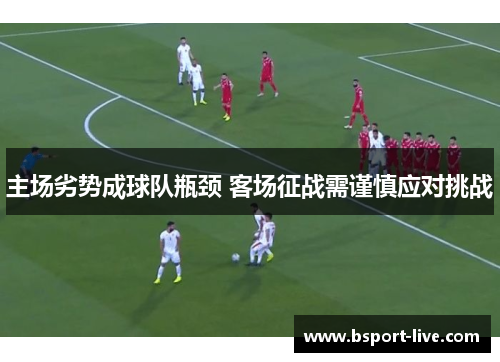 主场劣势成球队瓶颈 客场征战需谨慎应对挑战